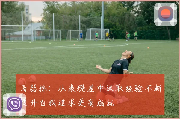 马瑟林：从表现差中汲取经验不断提升自我追求更高成就