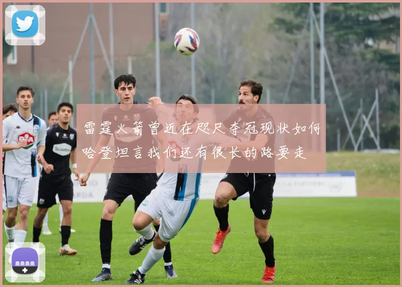 雷霆火箭曾近在咫尺夺冠现状如何哈登坦言我们还有很长的路要走