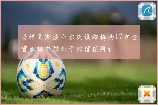 马特乌斯谈卡尔失误称梅西17岁也曾犯错并预测于帕留在拜仁