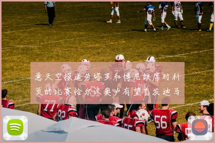 意天空报道劳塔罗和博尼缺席对科莫的比赛恰尔汉奥卢有望首发迪马尔科或将轮休