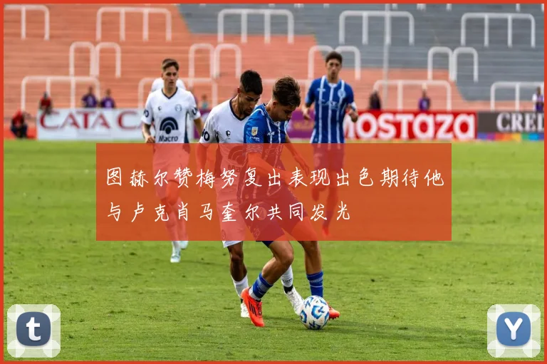 图赫尔赞梅努复出表现出色期待他与卢克肖马奎尔共同发光
