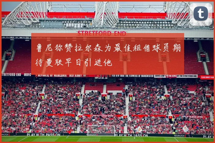 鲁尼称赞拉尔森为最佳租借球员期待曼联早日引进他