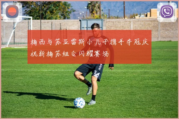 梅西与苏亚雷斯小儿子携手夺冠庆祝新梅苏组合闪耀赛场