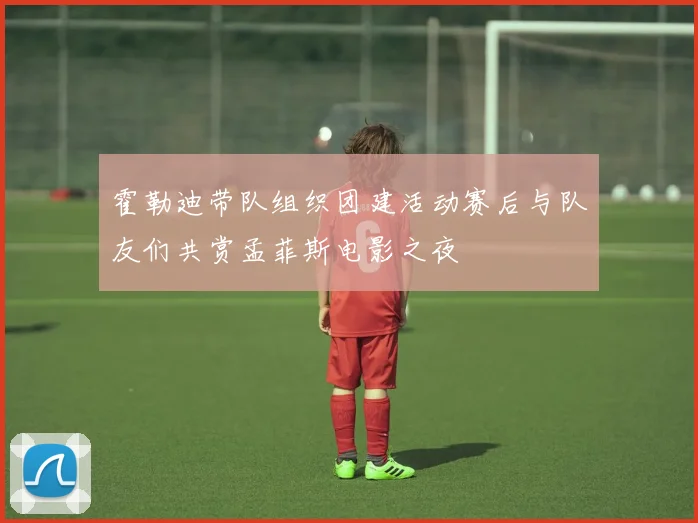 霍勒迪带队组织团建活动赛后与队友们共赏孟菲斯电影之夜