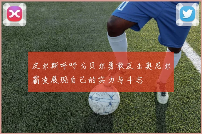 皮尔斯呼吁戈贝尔勇敢反击奥尼尔霸凌展现自己的实力与斗志