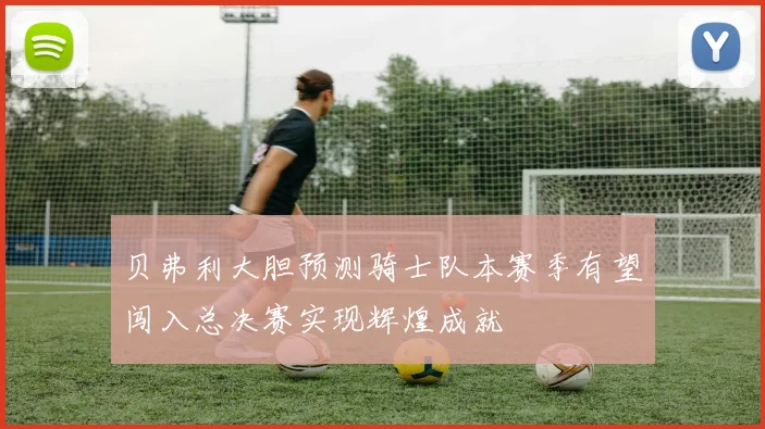 贝弗利大胆预测骑士队本赛季有望闯入总决赛实现辉煌成就