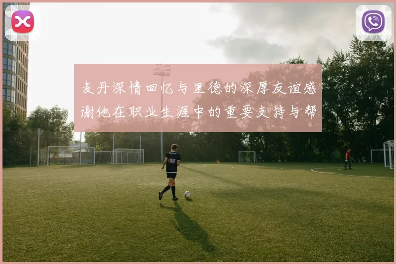 麦丹深情回忆与里德的深厚友谊感谢他在职业生涯中的重要支持与帮助