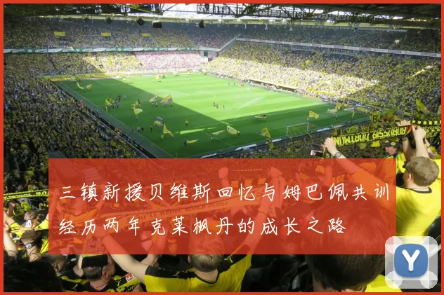 三镇新援贝维斯回忆与姆巴佩共训经历两年克莱枫丹的成长之路