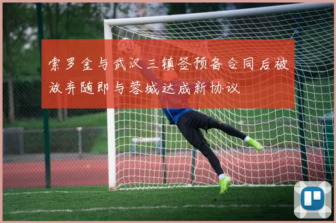 索罗金与武汉三镇签预备合同后被放弃随即与蓉城达成新协议